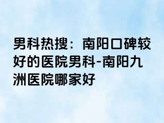 男科热搜：南阳口碑较好的医院男科-南阳清大医院哪家好