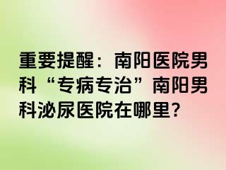 重要提醒：南阳医院男科“专病专治”南阳男科泌尿医院在哪里?