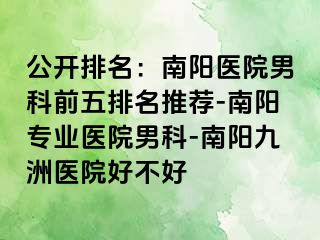 公开排名：南阳医院男科前五排名推荐-南阳专业医院男科-南阳清大医院好不好