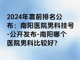 2024年靠前排名公布：南阳医院男科挂号-公开发布-南阳哪个医院男科比较好?