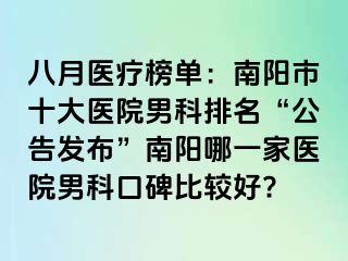 八月医疗榜单：南阳市十大医院男科排名“公告发布”南阳哪一家医院男科口碑比较好?