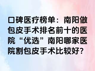 口碑医疗榜单：南阳做包皮手术排名前十的医院“优选”南阳哪家医院割包皮手术比较好?