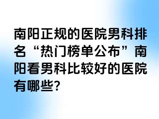 南阳正规的医院男科排名“热门榜单公布”南阳看男科比较好的医院有哪些?