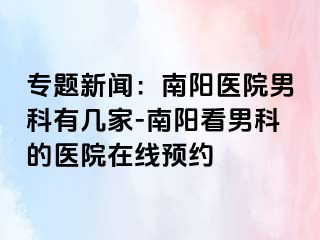 专题新闻：南阳医院男科有几家-南阳看男科的医院在线预约