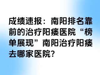 成绩速报：南阳排名靠前的治疗阳痿医院“榜单展现”南阳治疗阳痿去哪家医院?