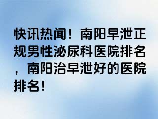 快讯热闻！南阳早泄正规男性泌尿科医院排名，南阳治早泄好的医院排名！