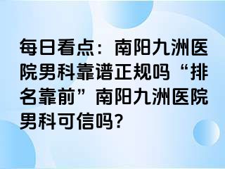 每日看点：南阳清大医院男科靠谱正规吗“排名靠前”南阳清大医院男科可信吗?