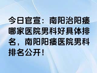 今日官宣：南阳治阳痿哪家医院男科好具体排名，南阳阳痿医院男科排名公开！