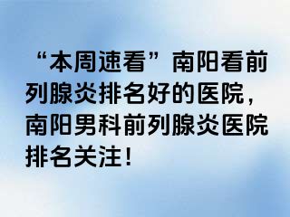 “本周速看”南阳看前列腺炎排名好的医院，南阳男科前列腺炎医院排名关注！