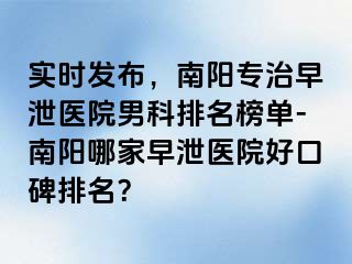 实时发布，南阳专治早泄医院男科排名榜单-南阳哪家早泄医院好口碑排名？