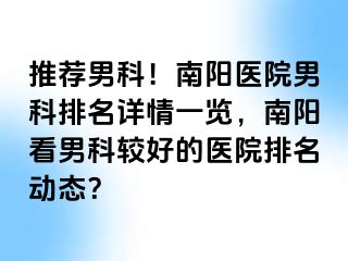 推荐男科！南阳医院男科排名详情一览，南阳看男科较好的医院排名动态？