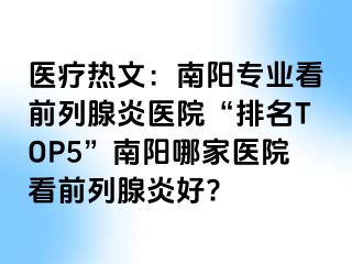 医疗热文：南阳专业看前列腺炎医院“排名TOP5”南阳哪家医院看前列腺炎好?