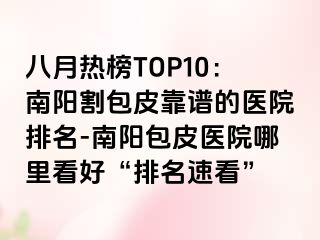 八月热榜TOP10：南阳割包皮靠谱的医院排名-南阳包皮医院哪里看好“排名速看”