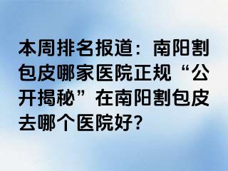 本周排名报道：南阳割包皮哪家医院正规“公开揭秘”在南阳割包皮去哪个医院好?