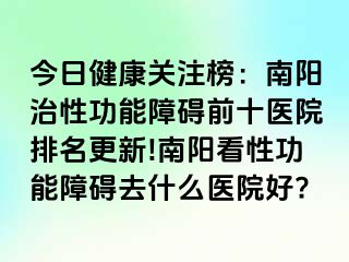 今日健康关注榜：南阳治性功能障碍前十医院排名更新!南阳看性功能障碍去什么医院好?