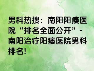 男科热搜：南阳阳痿医院“排名全面公开”-南阳治疗阳痿医院男科排名!