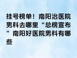 挂号榜单！南阳治医院男科去哪里“总榜宣布”南阳好医院男科有哪些