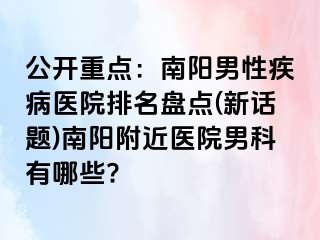 公开重点：南阳男性疾病医院排名盘点(新话题)南阳附近医院男科有哪些?