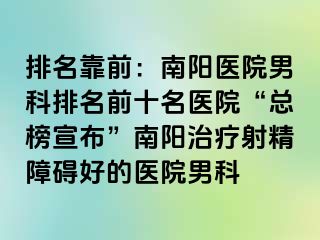 排名靠前：南阳医院男科排名前十名医院“总榜宣布”南阳治疗射精障碍好的医院男科