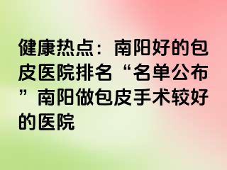 健康热点：南阳好的包皮医院排名“名单公布”南阳做包皮手术较好的医院