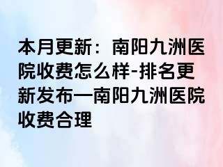 本月更新：南阳清大医院收费怎么样-排名更新发布—南阳清大医院收费合理