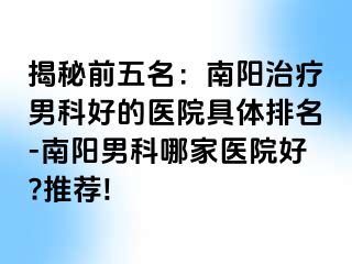 揭秘前五名：南阳治疗男科好的医院具体排名-南阳男科哪家医院好?推荐!