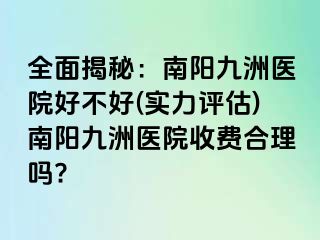 全面揭秘：南阳清大医院好不好(实力评估)南阳清大医院收费合理吗?