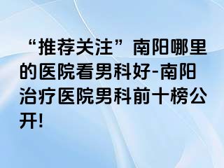 “推荐关注”南阳哪里的医院看男科好-南阳治疗医院男科前十榜公开!