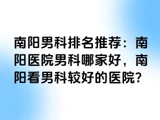 南阳男科排名推荐：南阳医院男科哪家好，南阳看男科较好的医院?