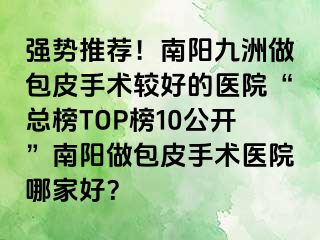 强势推荐！南阳清大做包皮手术较好的医院“总榜TOP榜10公开”南阳做包皮手术医院哪家好？