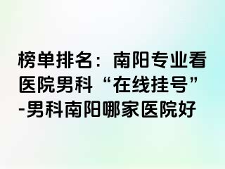 榜单排名：南阳专业看医院男科“在线挂号”-男科南阳哪家医院好