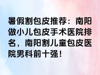 暑假割包皮推荐：南阳做小儿包皮手术医院排名，南阳割儿童包皮医院男科前十强！