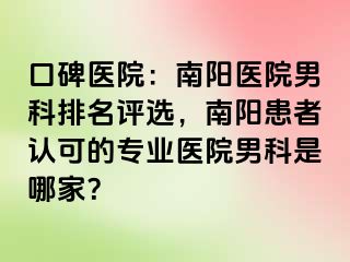 口碑医院：南阳医院男科排名评选，南阳患者认可的专业医院男科是哪家？