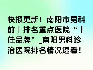 快报更新！南阳市男科前十排名重点医院“十佳品牌”_南阳男科诊治医院排名情况速看！