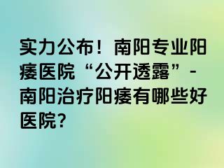 实力公布！南阳专业阳痿医院“公开透露”-南阳治疗阳痿有哪些好医院？