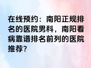 在线预约：南阳正规排名的医院男科，南阳看病靠谱排名前列的医院推荐？