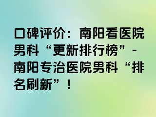 口碑评价：南阳看医院男科“更新排行榜”-南阳专治医院男科“排名刷新”！