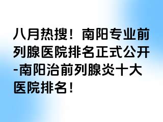 八月热搜！南阳专业前列腺医院排名正式公开-南阳治前列腺炎十大医院排名！