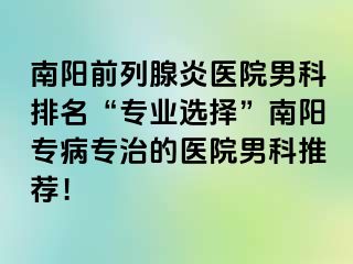 南阳前列腺炎医院男科排名“专业选择”南阳专病专治的医院男科推荐！