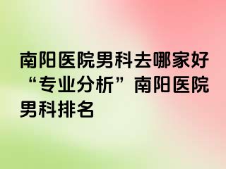 南阳医院男科去哪家好“专业分析”南阳医院男科排名