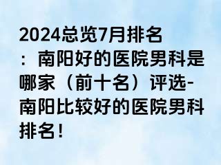 2024总览7月排名：南阳好的医院男科是哪家（前十名）评选-南阳比较好的医院男科排名！