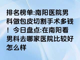 排名榜单:南阳医院男科做包皮切割手术多钱！今日盘点:在南阳看男科去哪家医院比较好怎么样