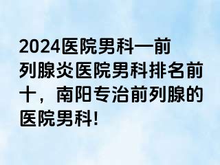 2024医院男科—前列腺炎医院男科排名前十，南阳专治前列腺的医院男科!