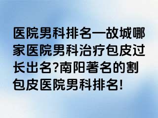 医院男科排名—故城哪家医院男科治疗包皮过长出名?南阳著名的割包皮医院男科排名!