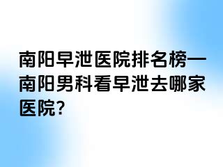 南阳早泄医院排名榜—南阳男科看早泄去哪家医院?