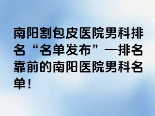 南阳割包皮医院男科排名“名单发布”—排名靠前的南阳医院男科名单！