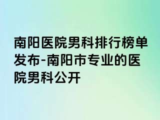 南阳医院男科排行榜单发布-南阳市专业的医院男科公开