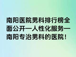 南阳医院男科排行榜全面公开—人性化服务—南阳专治男科的医院！