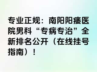 专业正规：南阳阳痿医院男科“专病专治”全新排名公开（在线挂号指南）！