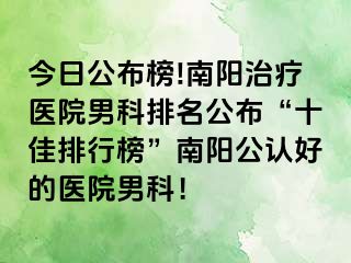 今日公布榜!南阳治疗医院男科排名公布“十佳排行榜”南阳公认好的医院男科！